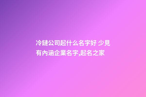 冷鏈公司起什么名字好 少見有內涵企業名字,起名之家-第1張-公司起名-玄機派